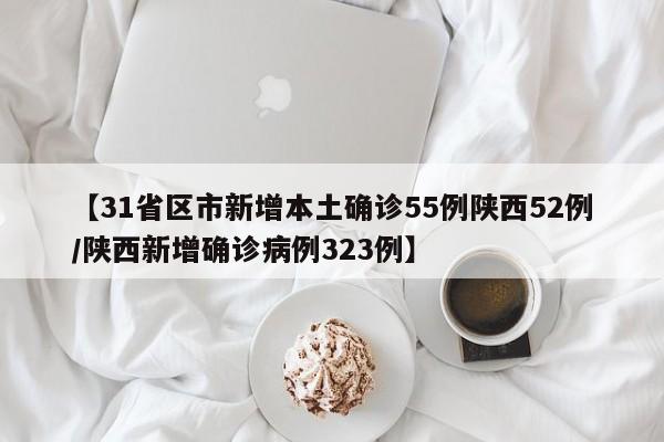 【31省区市新增本土确诊55例陕西52例/陕西新增确诊病例323例】