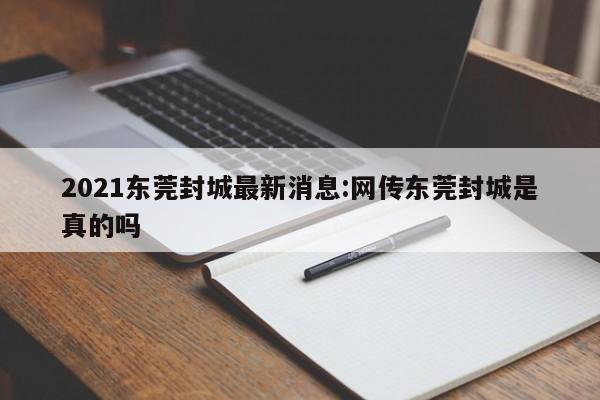 2021东莞封城最新消息:网传东莞封城是真的吗