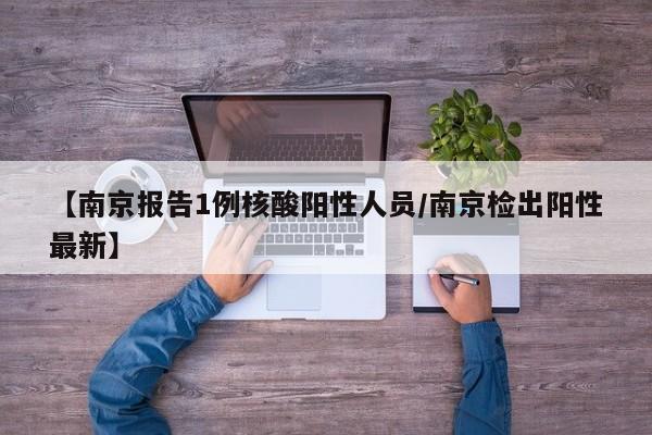 【南京报告1例核酸阳性人员/南京检出阳性最新】