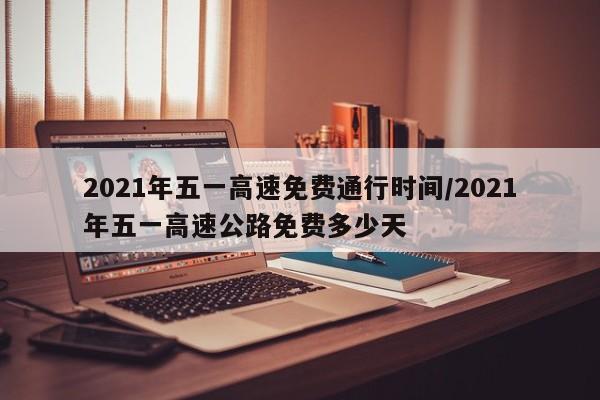 2021年五一高速免费通行时间/2021年五一高速公路免费多少天