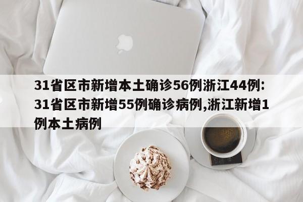 31省区市新增本土确诊56例浙江44例:31省区市新增55例确诊病例,浙江新增1例本土病例