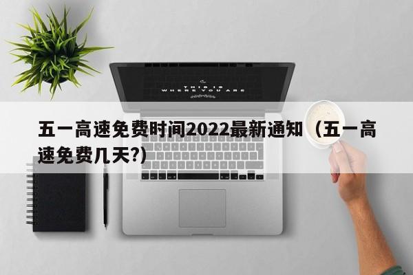 五一高速免费时间2022最新通知(五一高速免费几天?)