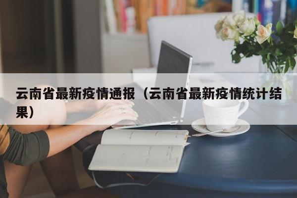 云南省最新疫情通报(云南省最新疫情统计结果)