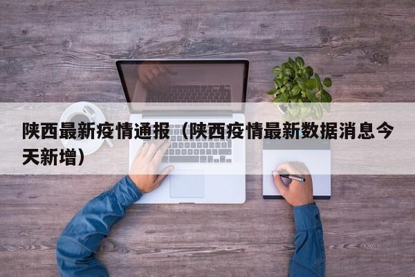 陕西最新疫情通报(陕西疫情最新数据消息今天新增)