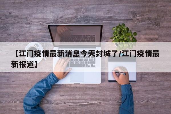 【江门疫情最新消息今天封城了/江门疫情最新报道】