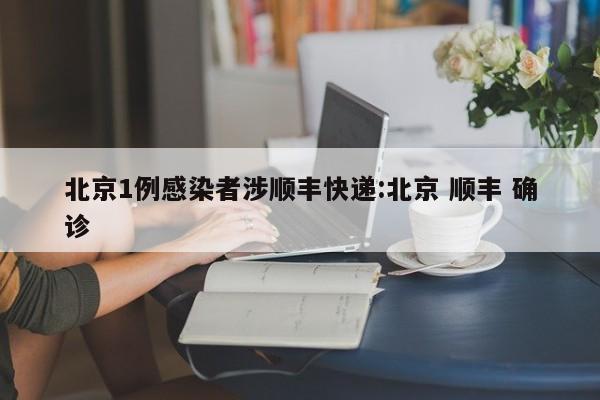 北京1例感染者涉顺丰快递:北京 顺丰 确诊
