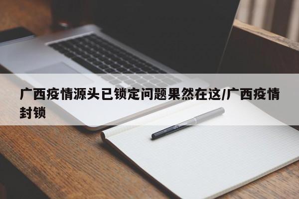 广西疫情源头已锁定问题果然在这/广西疫情封锁