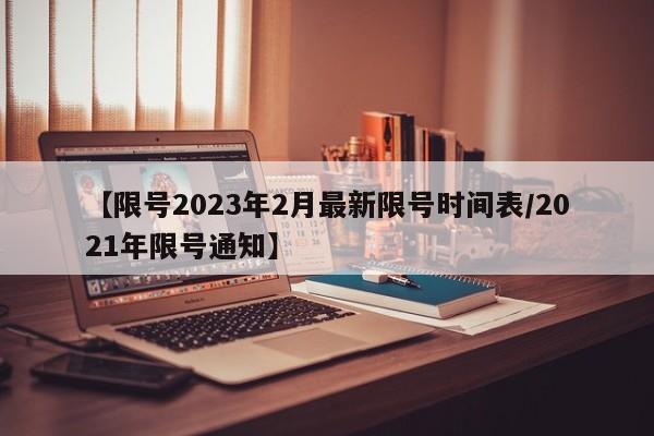 【限号2023年2月最新限号时间表/2021年限号通知】