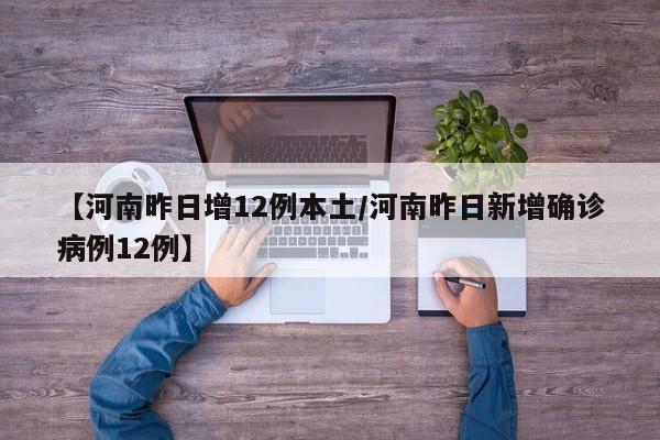 【河南昨日增12例本土/河南昨日新增确诊病例12例】