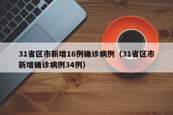 31省区市新增16例确诊病例(31省区市新增确诊病例34例)