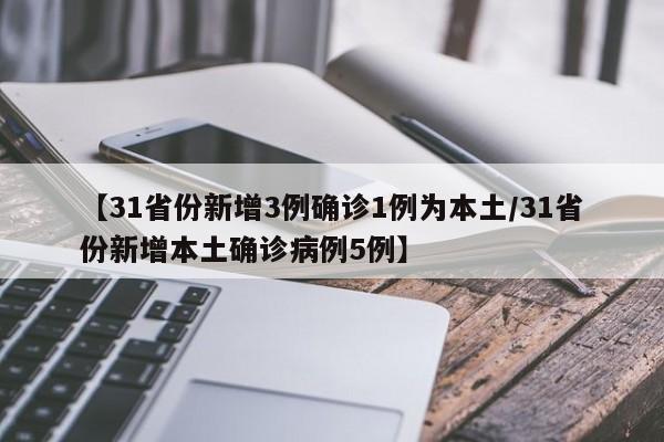 【31省份新增3例确诊1例为本土/31省份新增本土确诊病例5例】