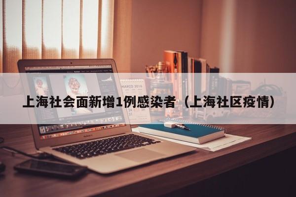 上海社会面新增1例感染者(上海社区疫情)