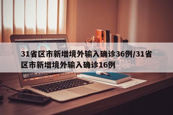 31省区市新增境外输入确诊36例/31省区市新增境外输入确诊16例