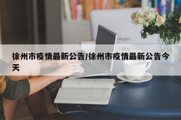 徐州市疫情最新公告/徐州市疫情最新公告今天