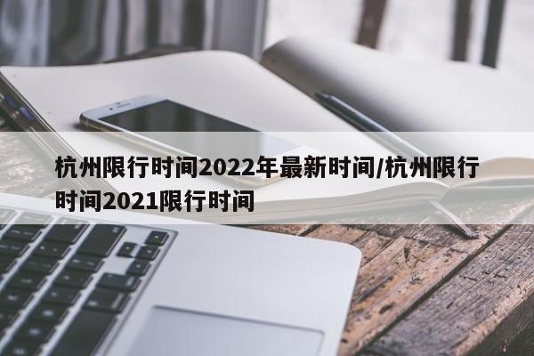 杭州限行时间2022年最新时间/杭州限行时间2021限行时间