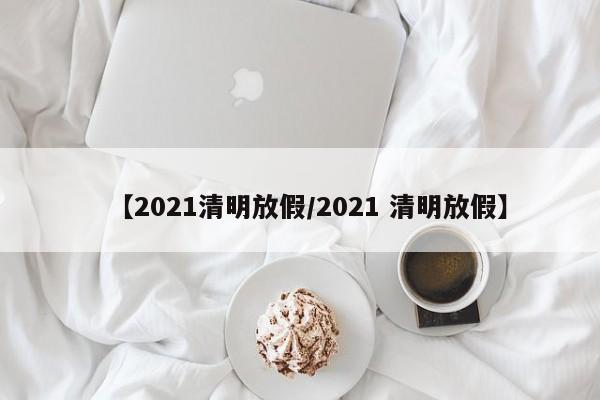 【2021清明放假/2021 清明放假】