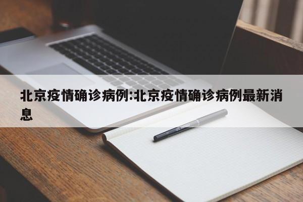 北京疫情确诊病例:北京疫情确诊病例最新消息