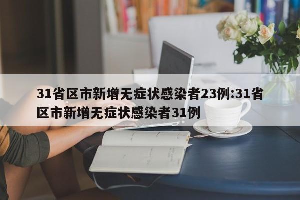 31省区市新增无症状感染者23例:31省区市新增无症状感染者31例