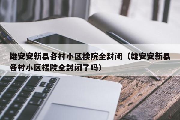雄安安新县各村小区楼院全封闭(雄安安新县各村小区楼院全封闭了吗)