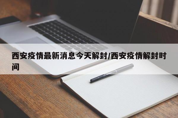 西安疫情最新消息今天解封/西安疫情解封时间