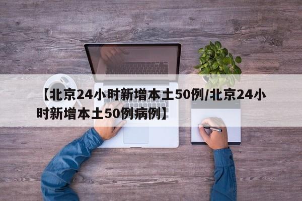 【北京24小时新增本土50例/北京24小时新增本土50例病例】