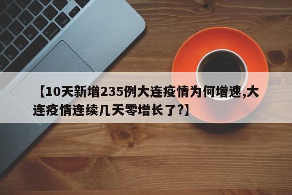 【10天新增235例大连疫情为何增速,大连疫情连续几天零增长了?】