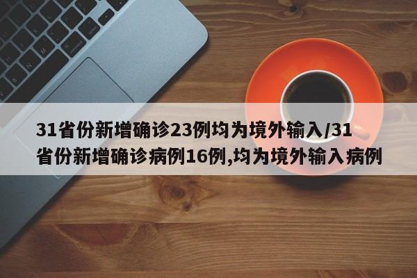 31省份新增确诊23例均为境外输入/31省份新增确诊病例16例,均为境外输入病例