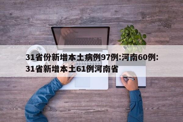 31省份新增本土病例97例:河南60例:31省新增本土61例河南省
