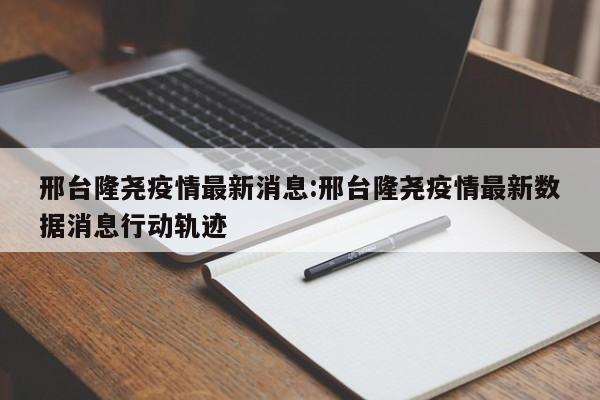 邢台隆尧疫情最新消息:邢台隆尧疫情最新数据消息行动轨迹
