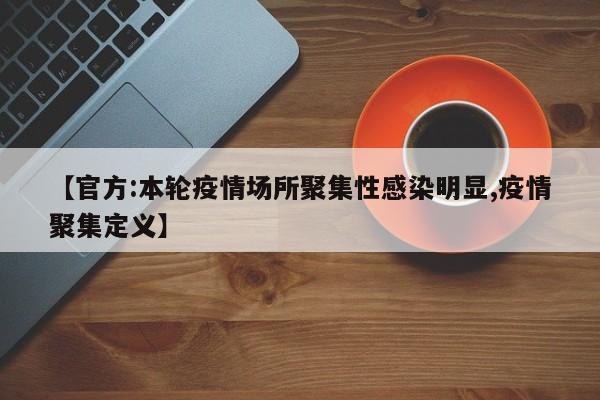 【官方:本轮疫情场所聚集性感染明显,疫情聚集定义】