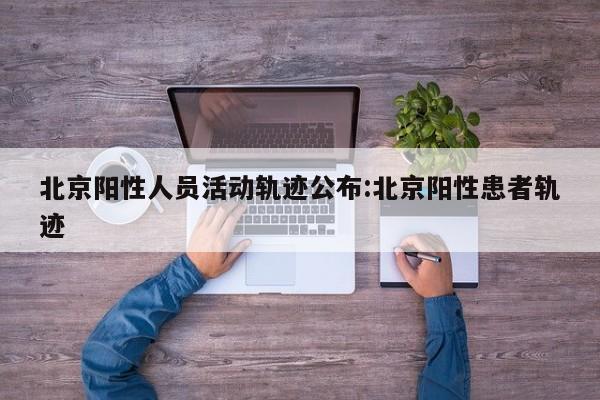北京阳性人员活动轨迹公布:北京阳性患者轨迹