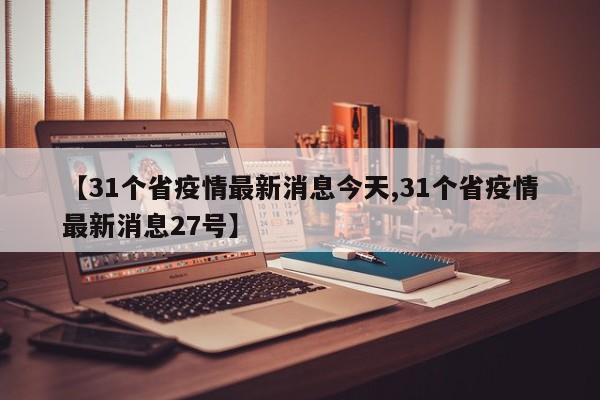 【31个省疫情最新消息今天,31个省疫情最新消息27号】