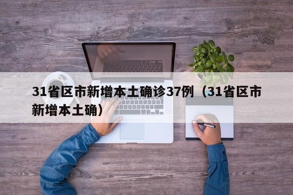 31省区市新增本土确诊37例(31省区市新增本土确)
