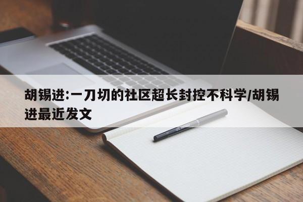 胡锡进:一刀切的社区超长封控不科学/胡锡进最近发文