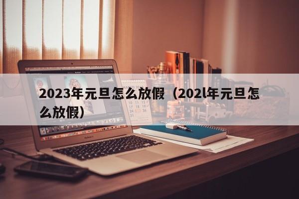 2023年元旦怎么放假(202l年元旦怎么放假)