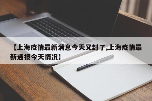【上海疫情最新消息今天又封了,上海疫情最新通报今天情况】