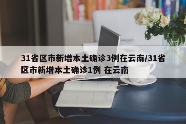 31省区市新增本土确诊3例在云南/31省区市新增本土确诊1例 在云南