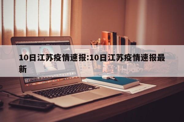 10日江苏疫情速报:10日江苏疫情速报最新