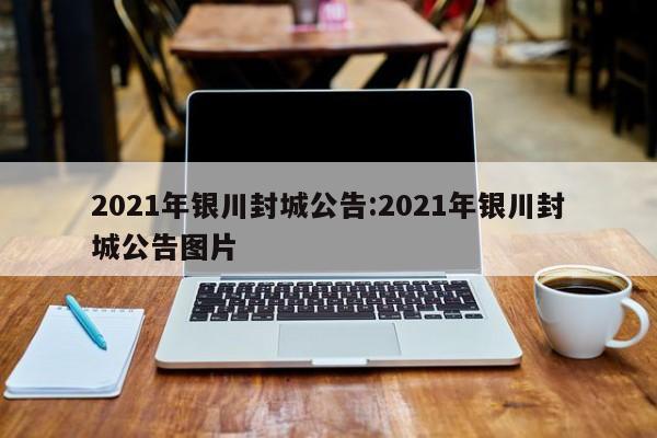 2021年银川封城公告:2021年银川封城公告图片
