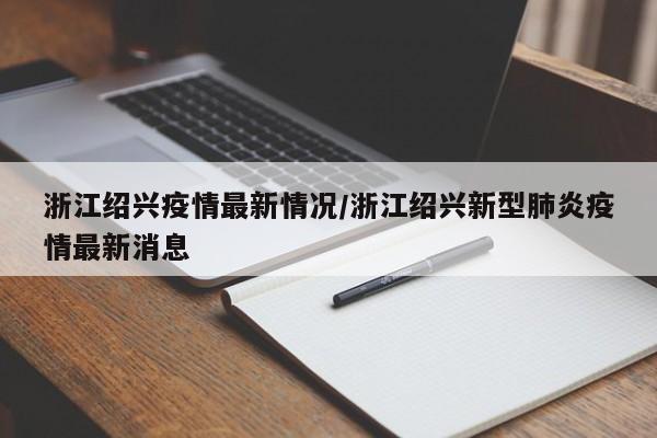 浙江绍兴疫情最新情况/浙江绍兴新型肺炎疫情最新消息