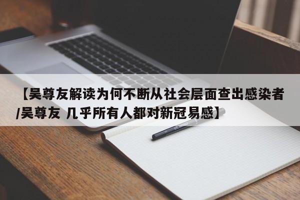 【吴尊友解读为何不断从社会层面查出感染者/吴尊友 几乎所有人都对新冠易感】