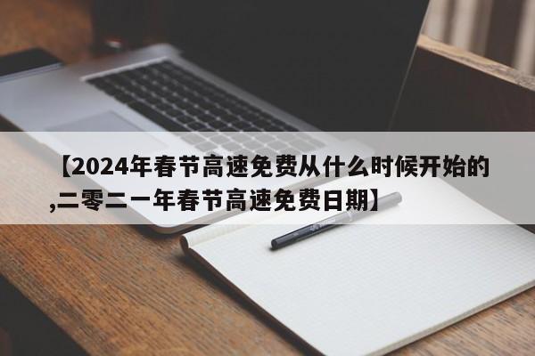 【2024年春节高速免费从什么时候开始的,二零二一年春节高速免费日期】