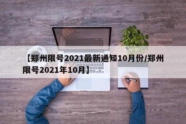 【郑州限号2021最新通知10月份/郑州限号2021年10月】