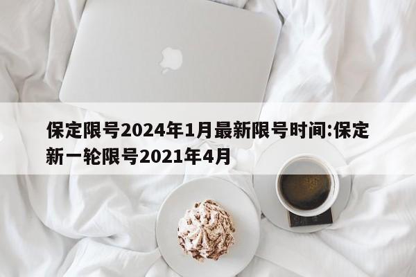 保定限号2024年1月最新限号时间:保定新一轮限号2021年4月