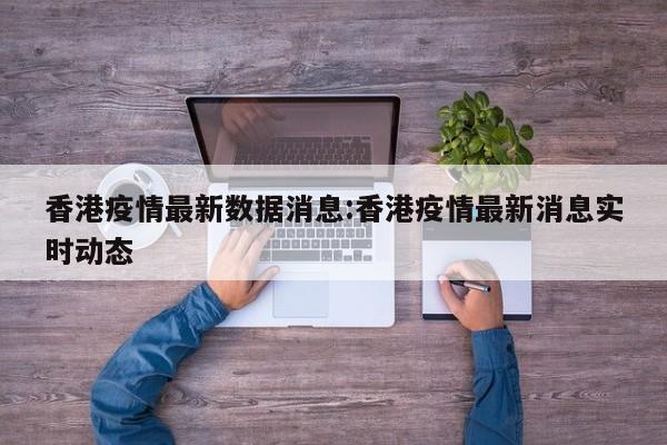 香港疫情最新数据消息:香港疫情最新消息实时动态