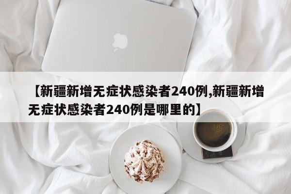 【新疆新增无症状感染者240例,新疆新增无症状感染者240例是哪里的】